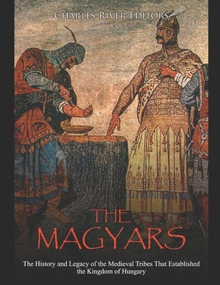 The Magyars: The History and Legacy of the Medieval Tribes that Established the Kingdom of Hungary Paperback Independently Published