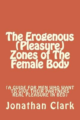 The Erogenous (Pleasure) Zones of The Female Body: A guide for men who want to give their partners real pleasure Paperback Createspace Independent Publishing Platform