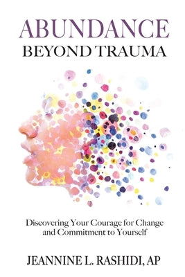 Abundance Beyond Trauma: Discovering Your Courage for Change and Commitment to Yourself by Rashidi, Jeannine L.