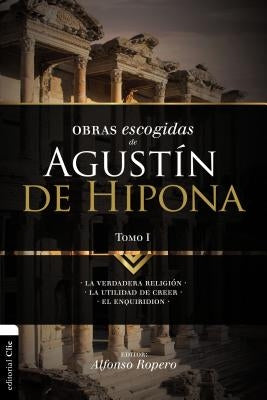 Obras Escogidas de Augustín de Hipona, Tomo 1: La Verdadera Religión. La Utilidad de Creer. El Enquiridion1 by Ropero, Alfonso