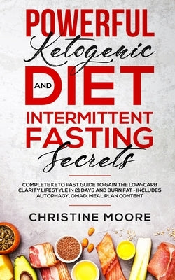 Powerful Ketogenic Diet and Intermittent Fasting Secrets: Complete Keto Fast Guide to Gain the Low-Carb Clarity Lifestyle in 21 Days and Burn Fat - In by Moore, Christine