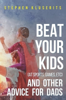 Beat Your Kids (at sports, games, etc) and other advice for dads by Kluserits, Stephen