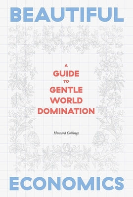 Beautiful Economics: A Guide to Gentle World Domination by Collinge, Howard