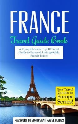 France: Travel Guide Book: A Comprehensive Top Ten Travel Guide to France & Unforgettable French Travel Paperback Createspace Independent Publishing Platform