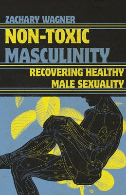 Non-Toxic Masculinity: Recovering Healthy Male Sexuality by Wagner, Zachary