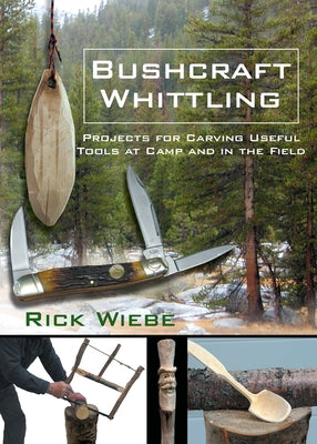 Bushcraft Whittling: Projects for Carving Useful Tools at Camp and in the Field by Wiebe, Rick