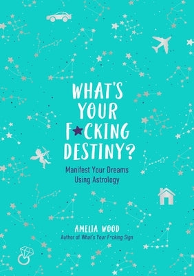 What's Your F*cking Destiny?: Manifest Your Dreams Using Astrology by Wood, Amelia