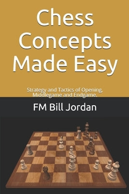 Chess Concepts Made Easy: Strategy and Tactics of Opening, Middlegame and Endgame. Paperback Independently Published