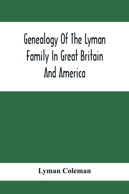 Genealogy Of The Lyman Family In Great Britain And America; The Ancestors & Descendants Of Richard Lyman, From High Ongar In England, 1631 by Coleman, Lyman