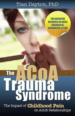 The ACoA Trauma Syndrome: The Impact of Childhood Pain on Adult Relationships by Dayton, Tian