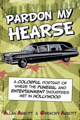 Pardon My Hearse: A Colorful Portrait of Where the Funeral and Entertainment Industries Met in Hollywood by Abbott, Allan