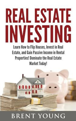 Real Estate Investing: Learn How to Flip Houses, Invest in Real Estate and Gain Passive Income in Rental Properties by Young, Brent