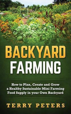 Backyard Farming: How to Plan, Create and Grow a Healthy Sustainable Mini Farming Food Supply in Your Own Backyard Paperback Createspace Independent Publishing Platform