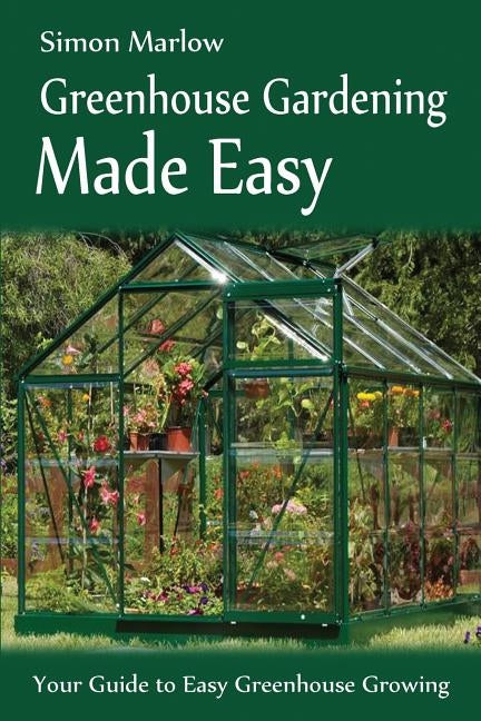 Greenhouse Gardening Made Easy: Your Guide to Greenhouse Growing Easy Growing Techniques Paperback Createspace Independent Publishing Platform