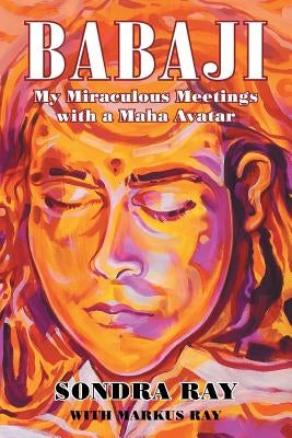 Babaji: My Miraculous Meetings with a Maha Avatar by Ray, Sondra