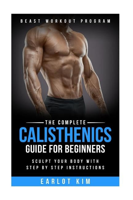 Calisthenics: The Complete Calisthenics Guide for Beginners: Sculpt Your Body with Step by Step Instructions Paperback Createspace Independent Publishing Platform
