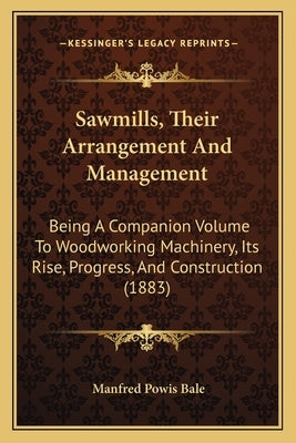 Sawmills, Their Arrangement And Management: Being A Companion Volume To Woodworking Machinery, Its Rise, Progress, And Construction (1883) Paperback Kessinger Publishing