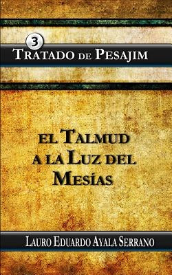 Tratado de Pesajim: El Talmud a la Luz del Mesias by Ayala Serrano, Lauro Eduardo