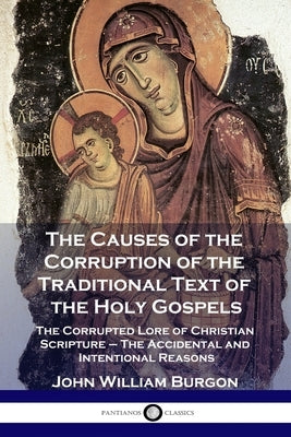 The Causes of the Corruption of the Traditional Text of the Holy Gospels: The Corrupted Lore of Christian Scripture - The Accidental and Intentional R Paperback Pantianos Classics