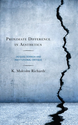 Proximate Difference in Aesthetics: Jacques Derrida and Institutional Critique by Richards, K. Malcolm