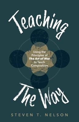 Teaching the Way: Using the Principles of The Art of War to Teach Composition by Nelson, Steven T.