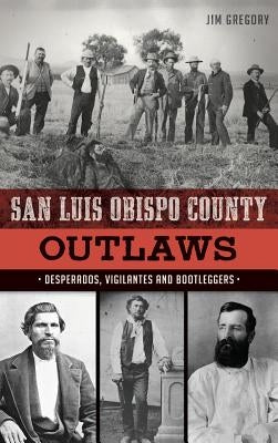 San Luis Obispo County Outlaws: Desperados, Vigilantes and Bootleggers by Gregory, Jim