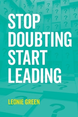 Stop Doubting, Start Leading: Your own unique way by Green, Leonie Therese