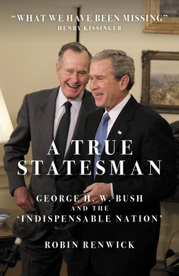 A True Statesman: George H. W. Bush and the 'Indispensable Nation' by Renwick, Robin