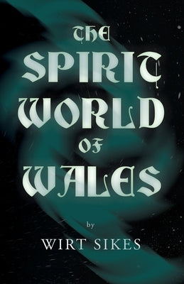 The Spirit World of Wales - Including Ghosts, Spectral Animals, Household Fairies, the Devil in Wales and Angelic Spirits (Folklore History Series) by Sikes, Wirt