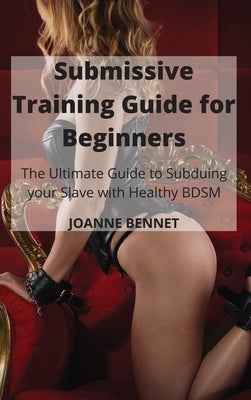 Submissive Training Guide for Beginners: The Ultimate Guide to Subduing your Slave with Healthy BDSM by Bennet, Joanne