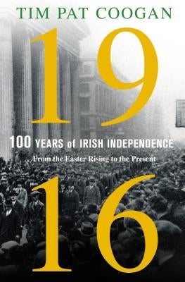 1916: One Hundred Years of Irish Independence: From the Easter Rising to the Present by Coogan, Tim Pat
