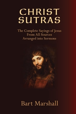 Christ Sutras: The Complete Sayings of Jesus from All Sources Arranged into Sermons by Marshall, Bart