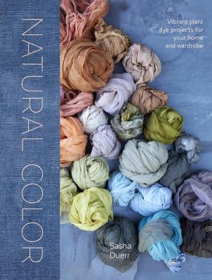 Natural Color: Vibrant Plant Dye Projects for Your Home and Wardrobe by Duerr, Sasha