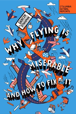 Why Flying Is Miserable: And How to Fix It by Sitaraman, Ganesh