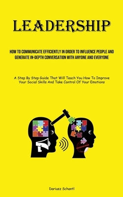 Leadership: How To Communicate Efficiently In Order To Influence People And Generate In-depth Conversation With Anyone And Everyon by Schantl, Dariusz