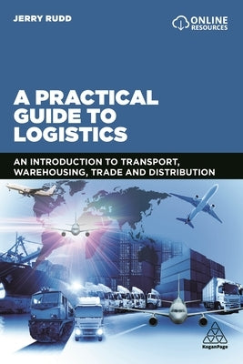 A Practical Guide to Logistics: An Introduction to Transport, Warehousing, Trade and Distribution by Rudd, Jerry