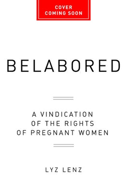 Belabored: A Vindication of the Rights of Pregnant Women by Lenz, Lyz