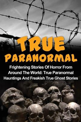 True Paranormal: Frightening Stories Of Horror From Around The World: True Paranormal Hauntings And Freakish True Ghost Stories by Hunter, Max Mason