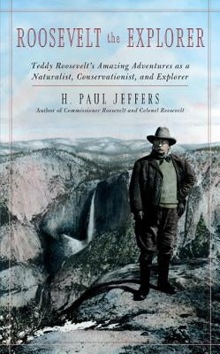 Roosevelt the Explorer: T.R.'s Amazing Adventures as a Naturalist, Conservationist, and Explorer by Jeffers, H. Paul