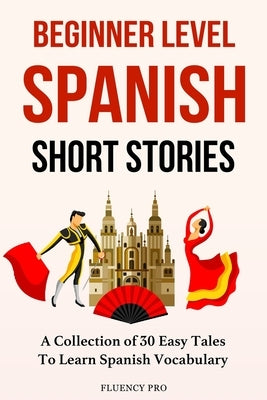 Beginner Level Spanish Short Stories: A Collection of 30 Easy Tales to Learn Spanish Vocabulary by Pro, Fluency