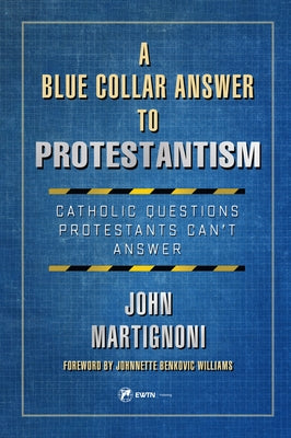 A Blue Collar Answer to Protestantism: Catholic Questions Protestants Can't Answer by Martignoni, John