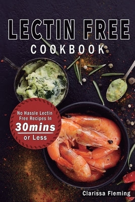 Lectin Free Cookbook: No Hassle Lectin Free Recipes In 30 Minutes or Less (Start Today Cooking Quick & Easy Recipes & Lose Weight Fast By Ea by Fleming, Clarissa