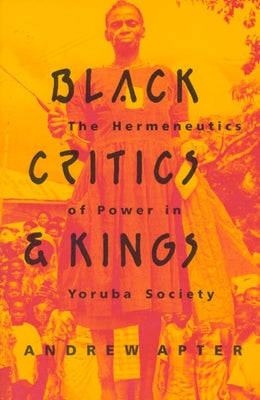 Black Critics and Kings: The Hermeneutics of Power in Yoruba Society by Apter, Andrew