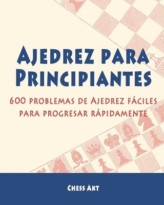 Ajedrez para Principiantes: 600 problemas de Ajedrez fáciles para progresar rápidamente by Akt, Chess