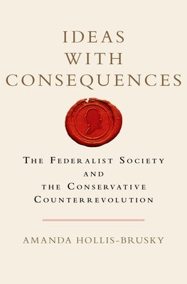 Ideas with Consequences: The Federalist Society and the Conservative Counterrevolution by Hollis-Brusky, Amanda