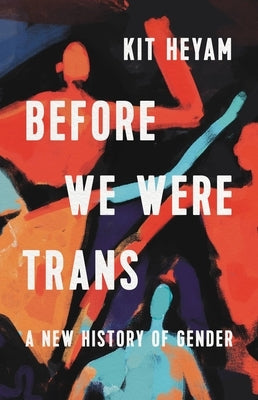 Before We Were Trans: A New History of Gender by Heyam, Kit