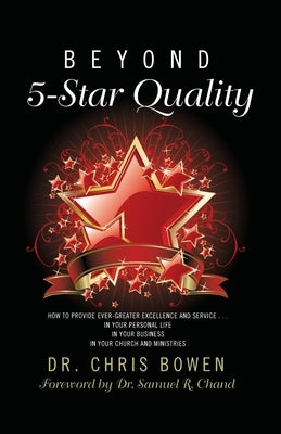 Beyond 5-Star Quality: How to Provide Ever-Greater Excellence and Service in Your Personal Life, in Your Business, in Your Church and Ministr by Bowen, Chris