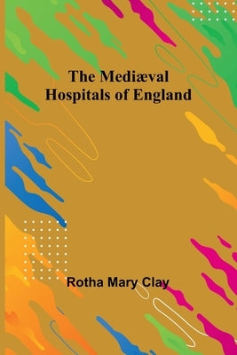 The Mediæval Hospitals of England Paperback Alpha Edition