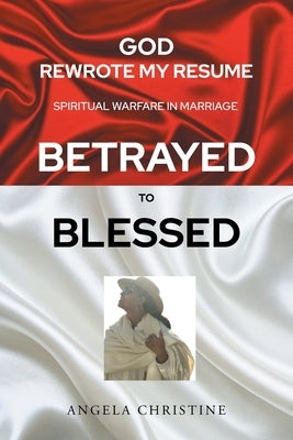 God Rewrote My Resume: Spiritual Warfare in Marriage (Betrayed to Blessed) by Christine, Angela