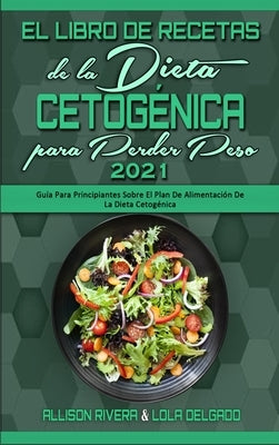 El Libro De Recetas De La Dieta Cetogénica Para Perder Peso 2021: Guía Para Principiantes Sobre El Plan De Alimentación De La Dieta Cetogénica (Keto D by Rivera, Allison